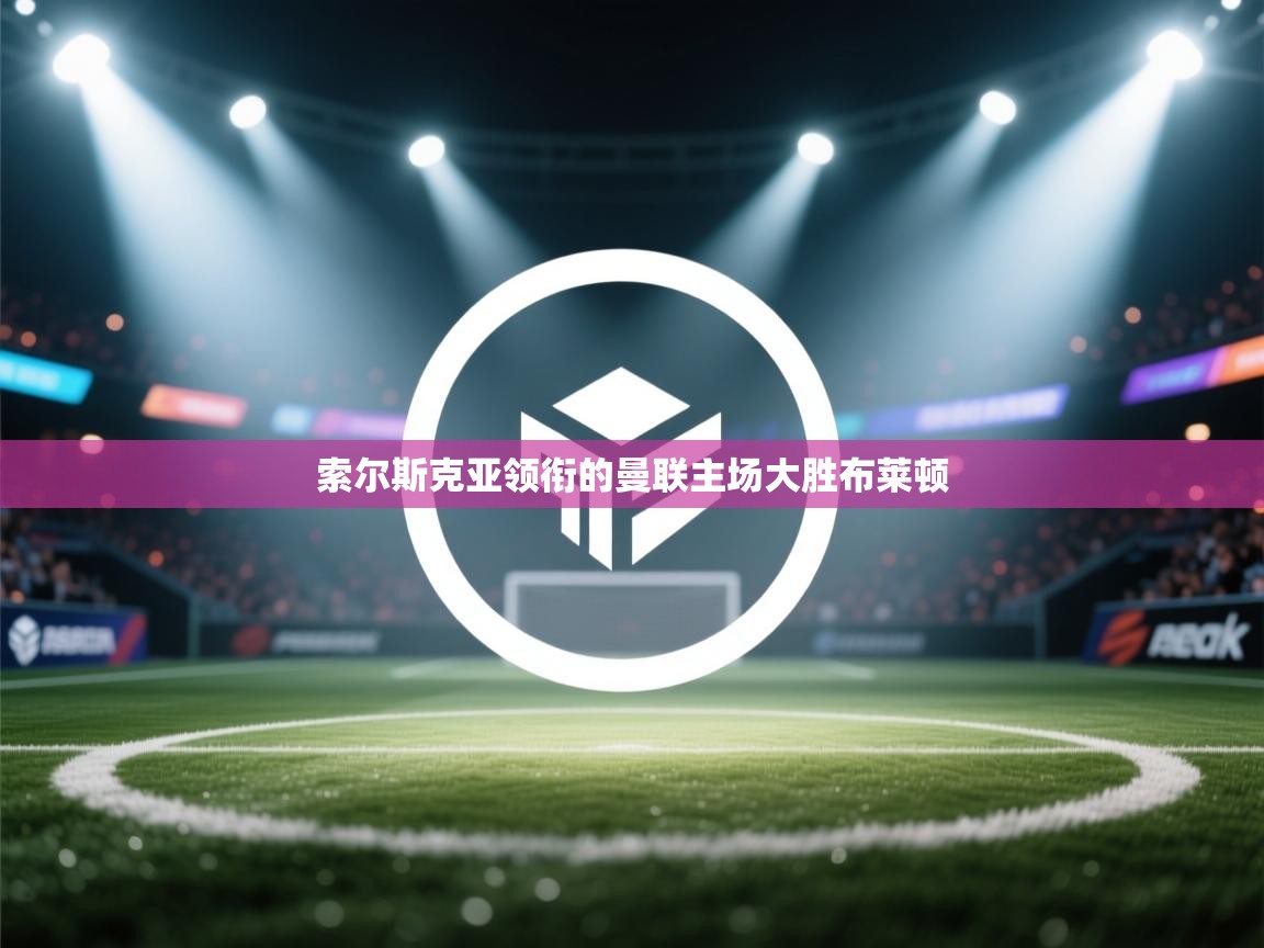 索尔斯克亚领衔的曼联主场大胜布莱顿 第1张