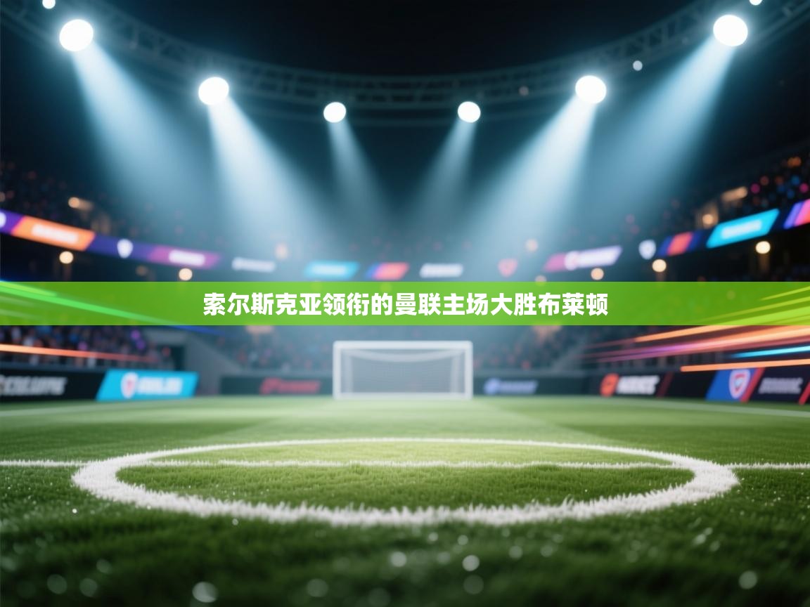 索尔斯克亚领衔的曼联主场大胜布莱顿 第2张