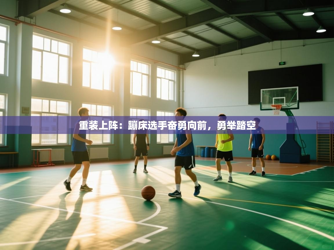 重装上阵:蹦床选手奋勇向前,勇举踏空 第1张